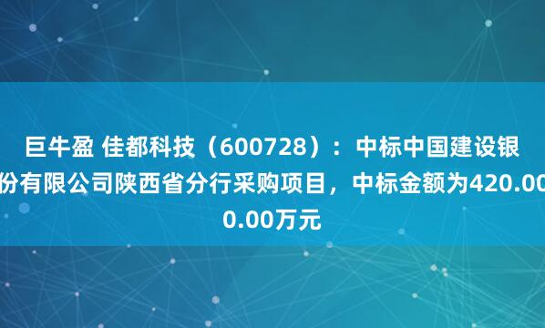 巨牛盈 佳都科技（600728）：中标中国建设银行股份有限公司陕西省分行采购项目，中标金额为420.00万元