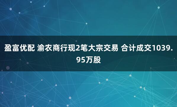 盈富优配 渝农商行现2笔大宗交易 合计成交1039.95万股