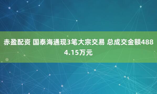 赤盈配资 国泰海通现3笔大宗交易 总成交金额4884.15万元
