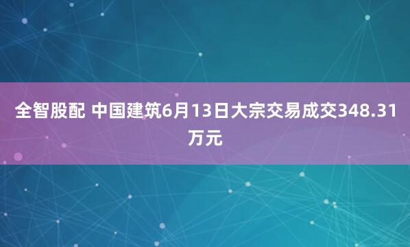 全智股配 中国建筑6月13日大宗交易成交348.31万元