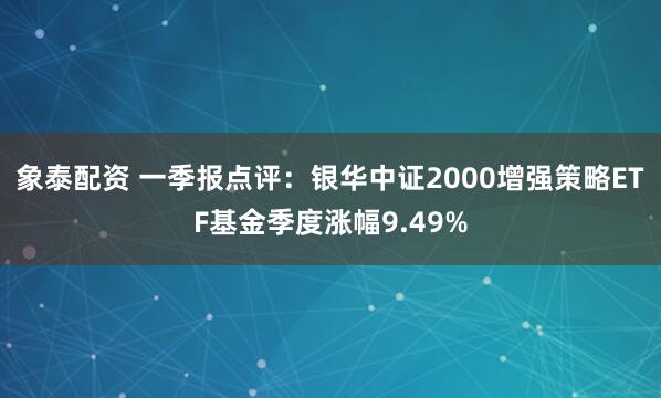 象泰配资 一季报点评：银华中证2000增强策略ETF基金季度涨幅9.49%