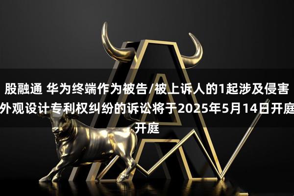 股融通 华为终端作为被告/被上诉人的1起涉及侵害外观设计专利权纠纷的诉讼将于2025年5月14日开庭