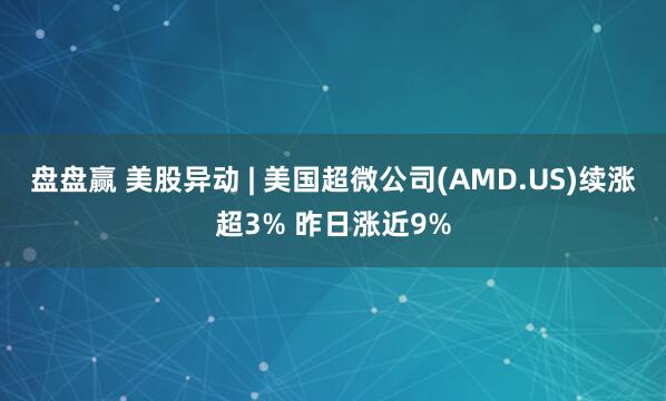 盘盘赢 美股异动 | 美国超微公司(AMD.US)续涨超3% 昨日涨近9%