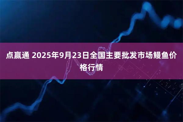 点赢通 2025年9月23日全国主要批发市场鳗鱼价格行情