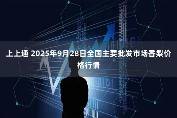 上上通 2025年9月28日全国主要批发市场香梨价格行情