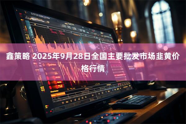 鑫策略 2025年9月28日全国主要批发市场韭黄价格行情