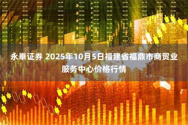 永崋证券 2025年10月5日福建省福鼎市商贸业服务中心价格行情