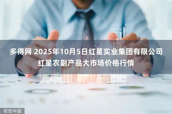 多得网 2025年10月5日红星实业集团有限公司红星农副产品大市场价格行情