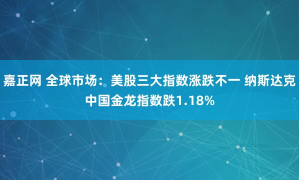 嘉正网 全球市场：美股三大指数涨跌不一 纳斯达克中国金龙指数跌1.18%