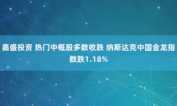 嘉盛投资 热门中概股多数收跌 纳斯达克中国金龙指数跌1.18%