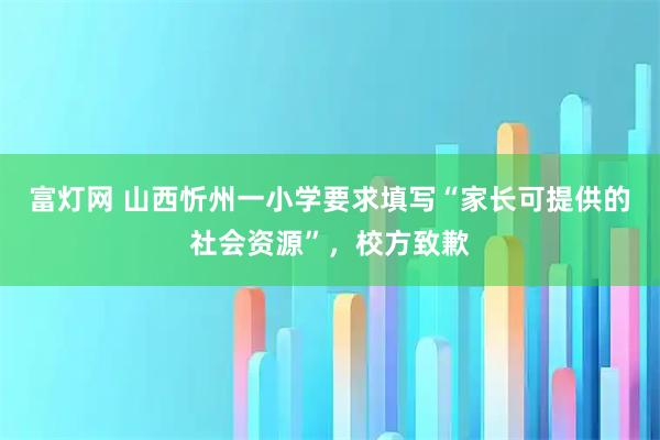 富灯网 山西忻州一小学要求填写“家长可提供的社会资源”，校方致歉