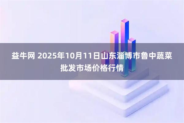 益牛网 2025年10月11日山东淄博市鲁中蔬菜批发市场价格行情