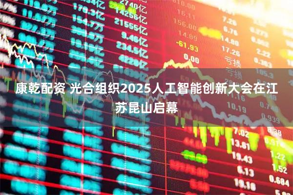 康乾配资 光合组织2025人工智能创新大会在江苏昆山启幕