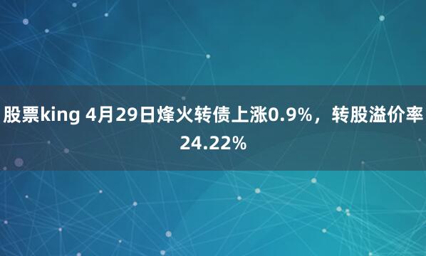 股票king 4月29日烽火转债上涨0.9%，转股溢价率24.22%