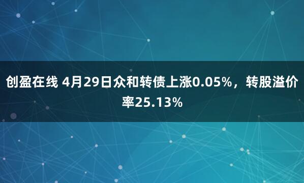 创盈在线 4月29日众和转债上涨0.05%，转股溢价率25.13%