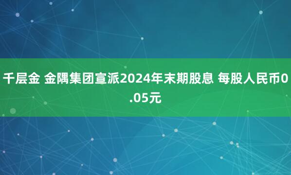 千层金 金隅集团宣派2024年末期股息 每股人民币0.05元