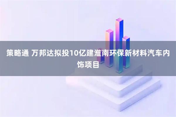 策略通 万邦达拟投10亿建淮南环保新材料汽车内饰项目