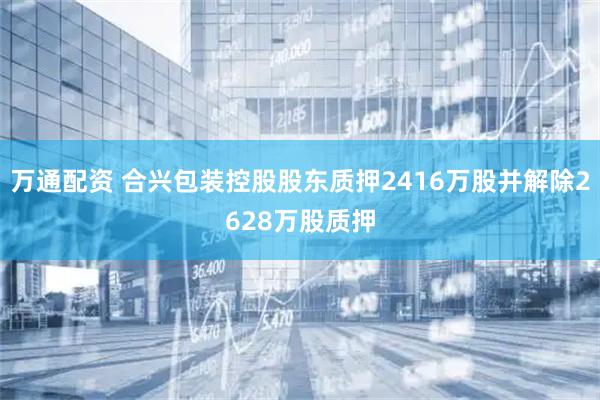 万通配资 合兴包装控股股东质押2416万股并解除2628万股质押
