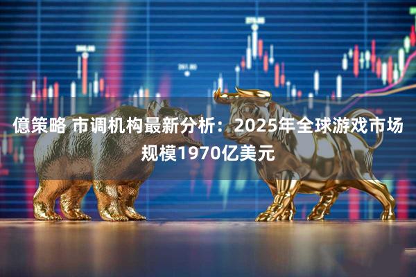 億策略 市调机构最新分析：2025年全球游戏市场规模1970亿美元