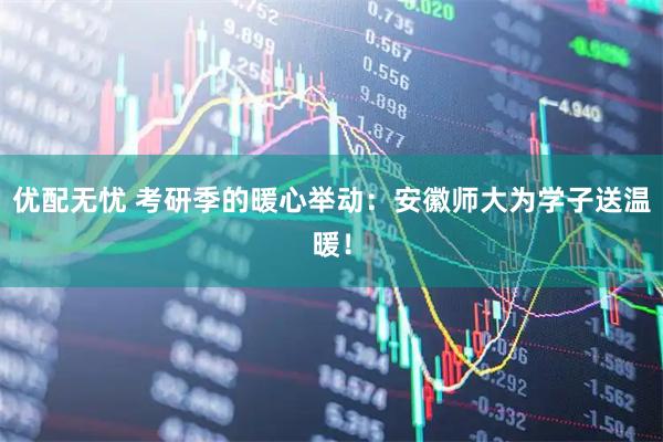 优配无忧 考研季的暖心举动：安徽师大为学子送温暖！