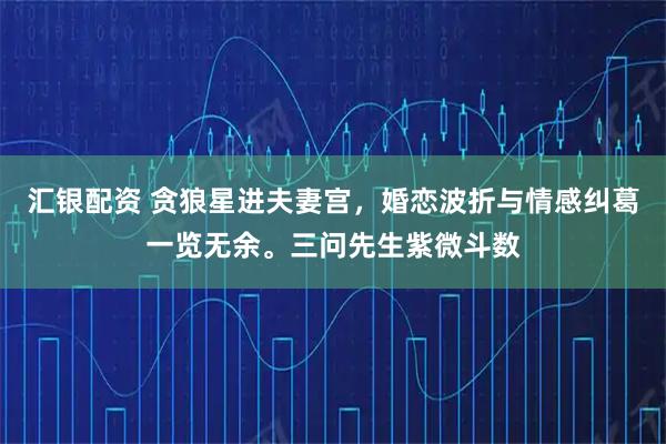 汇银配资 贪狼星进夫妻宫，婚恋波折与情感纠葛一览无余。三问先生紫微斗数