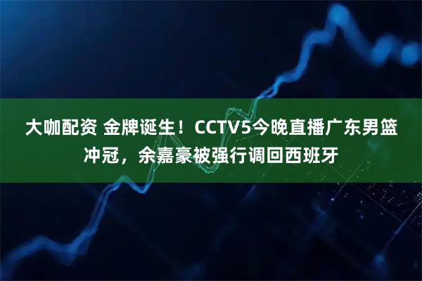 大咖配资 金牌诞生！CCTV5今晚直播广东男篮冲冠，余嘉豪被强行调回西班牙