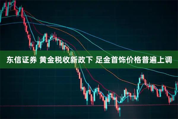 东信证券 黄金税收新政下 足金首饰价格普遍上调