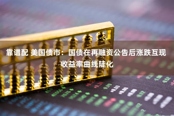 靠谱配 美国债市：国债在再融资公告后涨跌互现 收益率曲线陡化