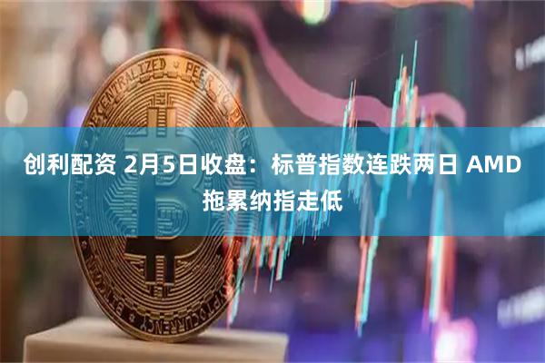 创利配资 2月5日收盘：标普指数连跌两日 AMD拖累纳指走低